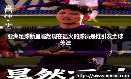 亚洲足球新星崛起现在最火的球员是谁引发全球关注