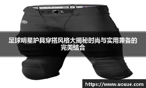 足球明星护具穿搭风格大揭秘时尚与实用兼备的完美结合