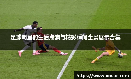 足球明星的生活点滴与精彩瞬间全景展示合集