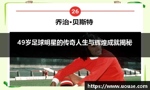 49岁足球明星的传奇人生与辉煌成就揭秘